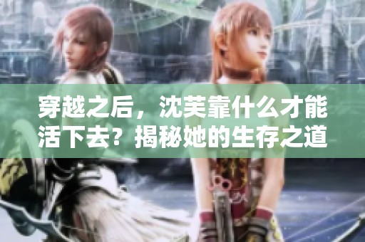 穿越之后，沈芙靠什么才能活下去？揭秘她的生存之道！