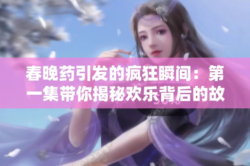 春晚药引发的疯狂瞬间：第一集带你揭秘欢乐背后的故事