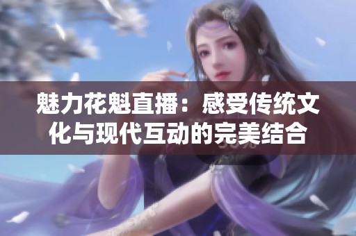 魅力花魁直播：感受传统文化与现代互动的完美结合