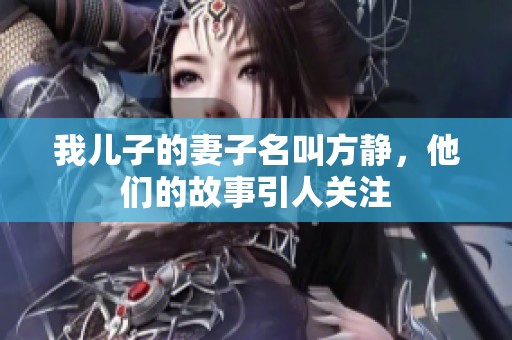 我儿子的妻子名叫方静，他们的故事引人关注