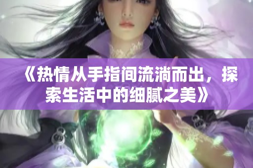 《热情从手指间流淌而出，探索生活中的细腻之美》