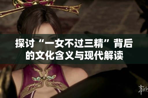 探讨“一女不过三精”背后的文化含义与现代解读
