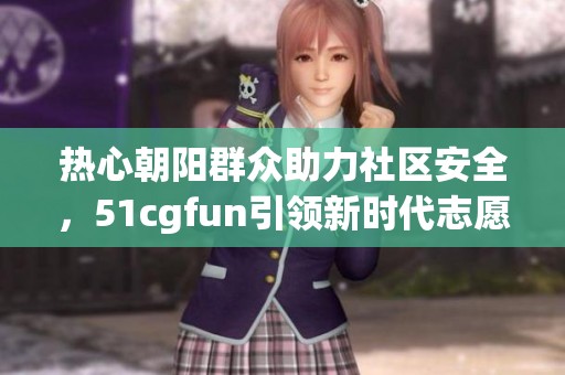 热心朝阳群众助力社区安全，51cgfun引领新时代志愿服务风潮