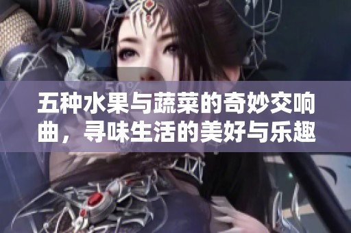 五种水果与蔬菜的奇妙交响曲，寻味生活的美好与乐趣