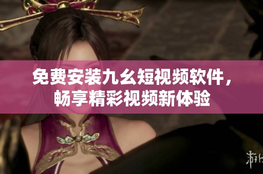 免费安装九幺短视频软件，畅享精彩视频新体验