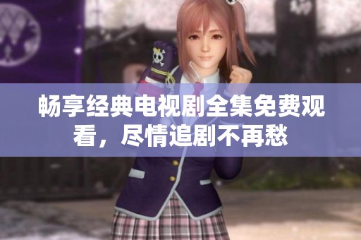 畅享经典电视剧全集免费观看，尽情追剧不再愁