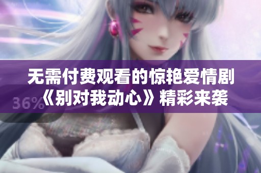 无需付费观看的惊艳爱情剧《别对我动心》精彩来袭