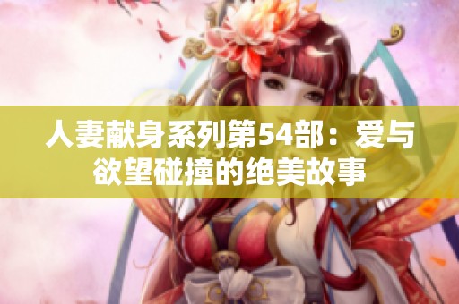 人妻献身系列第54部：爱与欲望碰撞的绝美故事
