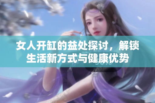 女人开缸的益处探讨，解锁生活新方式与健康优势