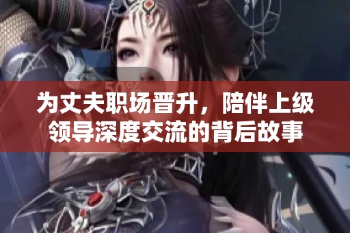 为丈夫职场晋升，陪伴上级领导深度交流的背后故事