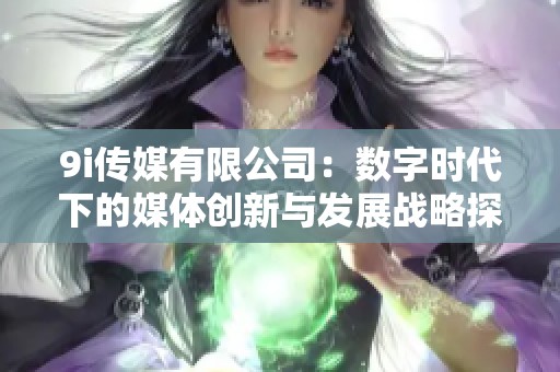 9i传媒有限公司：数字时代下的媒体创新与发展战略探讨