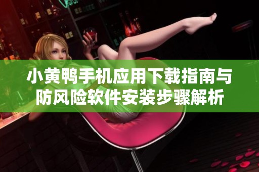 小黄鸭手机应用下载指南与防风险软件安装步骤解析