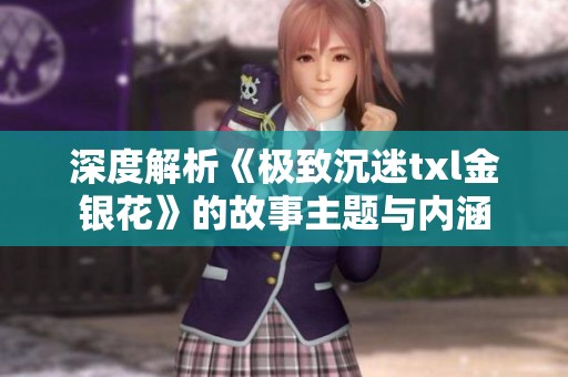深度解析《极致沉迷txl金银花》的故事主题与内涵