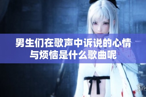 男生们在歌声中诉说的心情与烦恼是什么歌曲呢