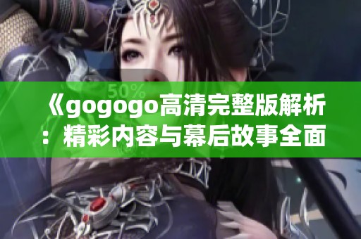 《gogogo高清完整版解析：精彩内容与幕后故事全面揭示》