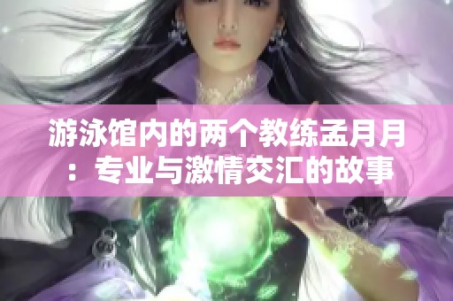 游泳馆内的两个教练孟月月：专业与激情交汇的故事