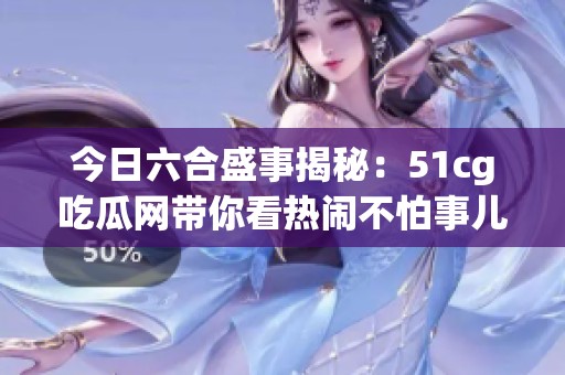 今日六合盛事揭秘：51cg吃瓜网带你看热闹不怕事儿大