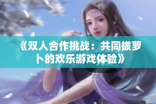 《双人合作挑战：共同拔萝卜的欢乐游戏体验》