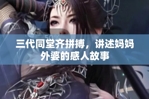 三代同堂齐拼搏，讲述妈妈外婆的感人故事