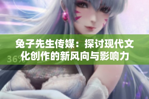 兔子先生传媒：探讨现代文化创作的新风向与影响力