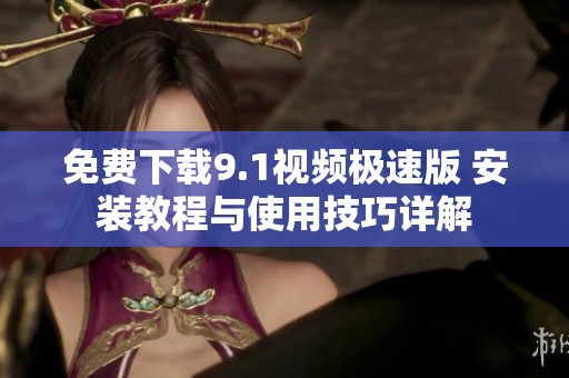 免费下载9.1视频极速版 安装教程与使用技巧详解