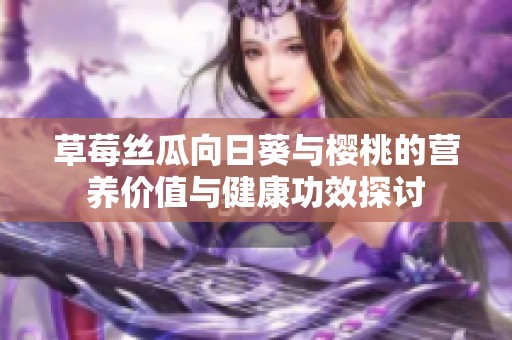 草莓丝瓜向日葵与樱桃的营养价值与健康功效探讨