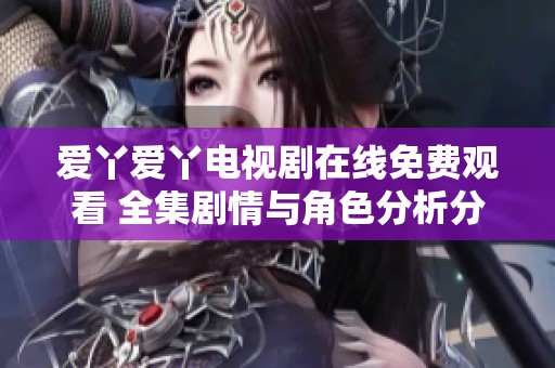 爱丫爱丫电视剧在线免费观看 全集剧情与角色分析分享