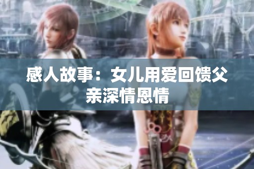 感人故事：女儿用爱回馈父亲深情恩情