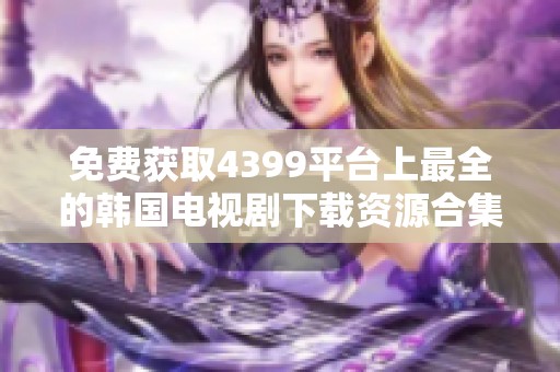 免费获取4399平台上最全的韩国电视剧下载资源合集