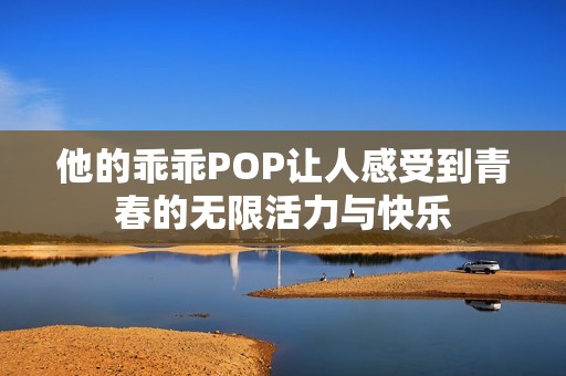 他的乖乖POP让人感受到青春的无限活力与快乐
