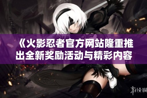 《火影忍者官方网站隆重推出全新奖励活动与精彩内容》