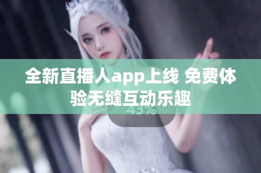 全新直播人app上线 免费体验无缝互动乐趣