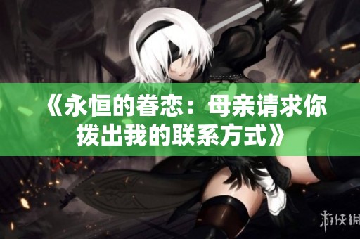《永恒的眷恋：母亲请求你拨出我的联系方式》