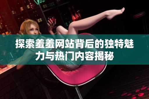 探索羞羞网站背后的独特魅力与热门内容揭秘