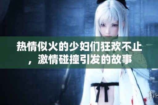 热情似火的少妇们狂欢不止，激情碰撞引发的故事