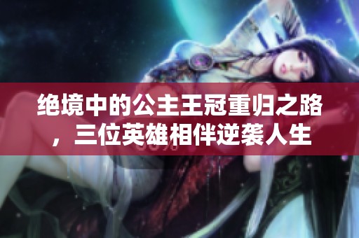 绝境中的公主王冠重归之路，三位英雄相伴逆袭人生