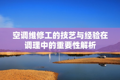 空调维修工的技艺与经验在调理中的重要性解析