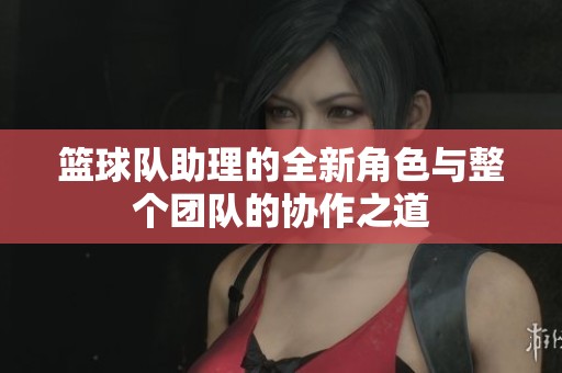 篮球队助理的全新角色与整个团队的协作之道