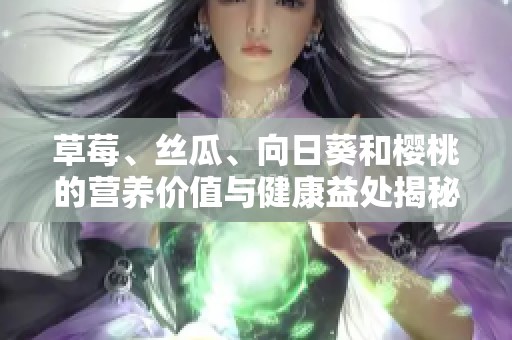 草莓、丝瓜、向日葵和樱桃的营养价值与健康益处揭秘