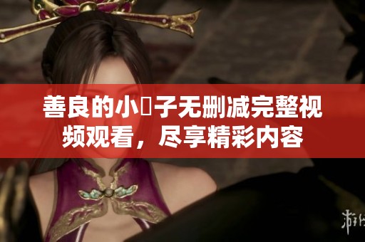 善良的小峓子无删减完整视频观看，尽享精彩内容
