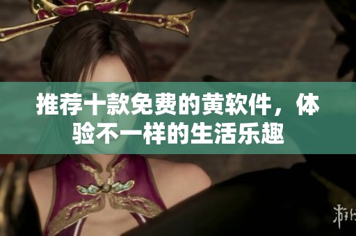 推荐十款免费的黄软件，体验不一样的生活乐趣
