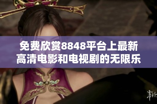 免费欣赏8848平台上最新高清电影和电视剧的无限乐趣