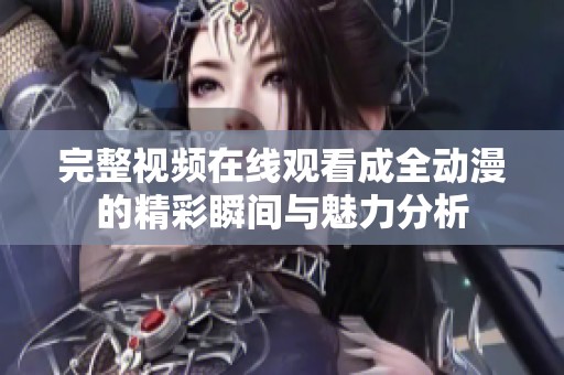 完整视频在线观看成全动漫的精彩瞬间与魅力分析