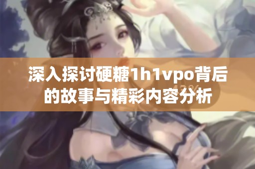 深入探讨硬糖1h1vpo背后的故事与精彩内容分析