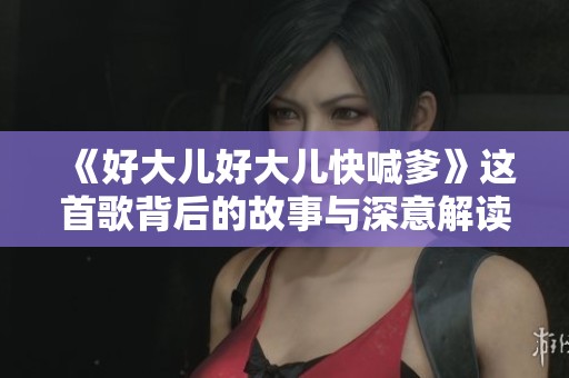 《好大儿好大儿快喊爹》这首歌背后的故事与深意解读