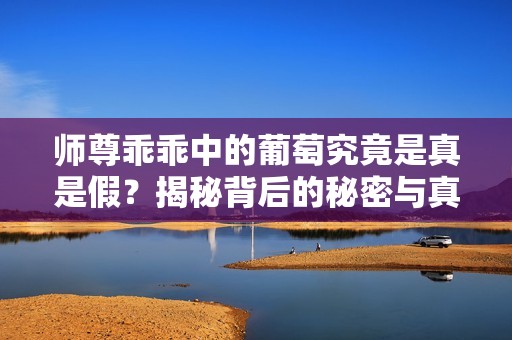师尊乖乖中的葡萄究竟是真是假？揭秘背后的秘密与真相