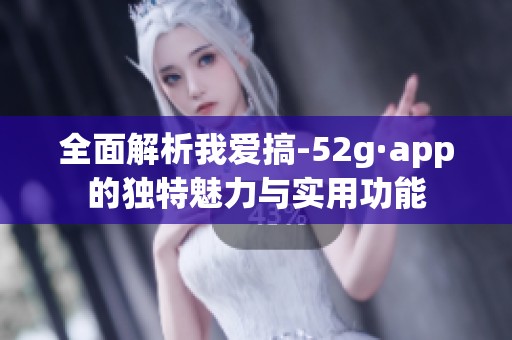全面解析我爱搞-52g·app的独特魅力与实用功能