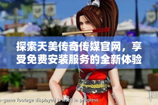 探索天美传奇传媒官网，享受免费安装服务的全新体验