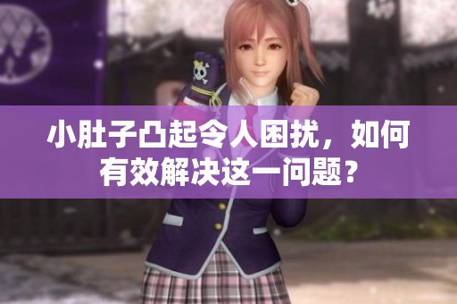 小肚子凸起令人困扰，如何有效解决这一问题？
