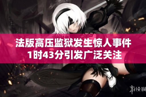 法版高压监狱发生惊人事件 1时43分引发广泛关注